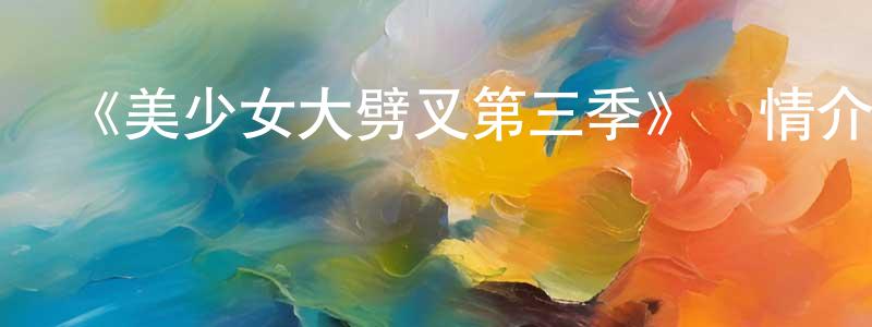 蔡宇翔發布《美少女大劈叉第三季》詳情介紹_美少女大劈叉第三季已完結在線觀看_美少女大劈叉第三季迅雷下載_國漫